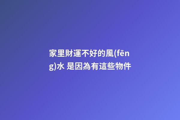 家里財運不好的風(fēng)水 是因為有這些物件